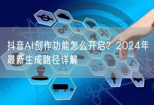 抖音AI创作功能怎么开启？2024年最新生成路径详解