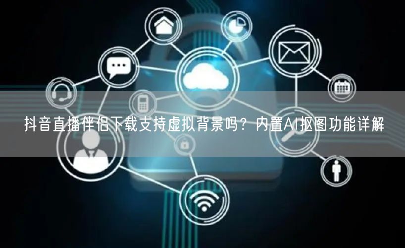 抖音直播伴侣下载支持虚拟背景吗？内置AI抠图功能详解