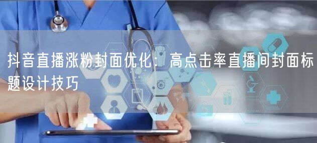 抖音直播涨粉封面优化：高点击率直播间封面标题设计技巧