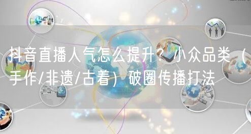 抖音直播人气怎么提升？小众品类（手作/非遗/古着）破圈传播打法