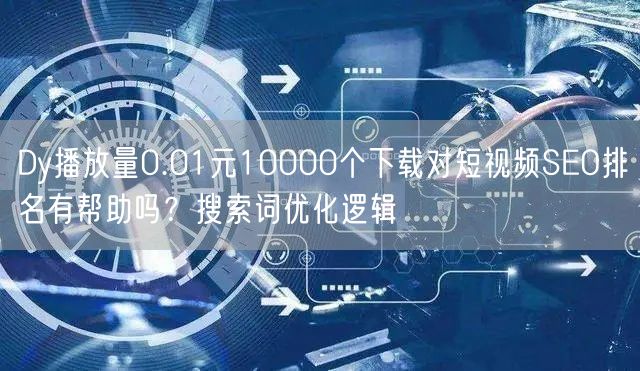 Dy播放量0.01元10000个下载对短视频SEO排名有帮助吗？搜索词优化逻辑