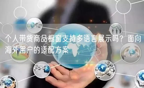 个人带货商品橱窗支持多语言展示吗？面向海外用户的适配方案