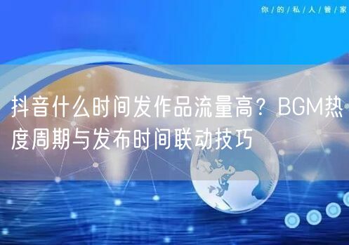 抖音什么时间发作品流量高？BGM热度周期与发布时间联动技巧