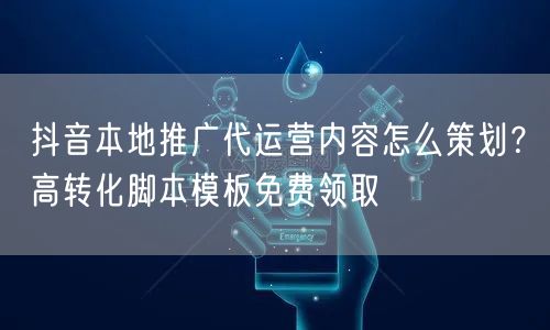 抖音本地推广代运营内容怎么策划？高转化脚本模板免费领取