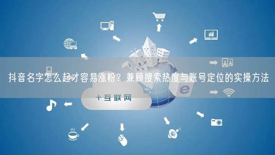抖音名字怎么起才容易涨粉？兼顾搜索热度与账号定位的实操方法