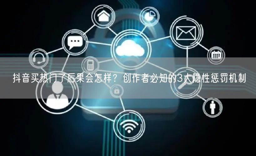 抖音买热门了后果会怎样？创作者必知的3大隐性惩罚机制