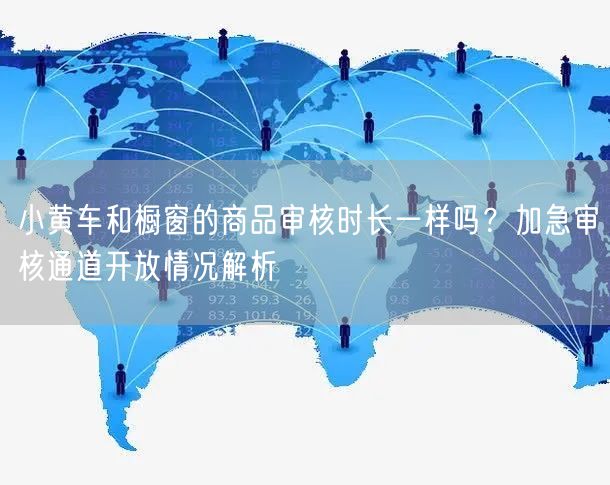 小黄车和橱窗的商品审核时长一样吗？加急审核通道开放情况解析