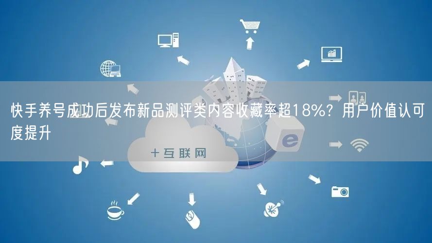 快手养号成功后发布新品测评类内容收藏率超18%？用户价值认可度提升