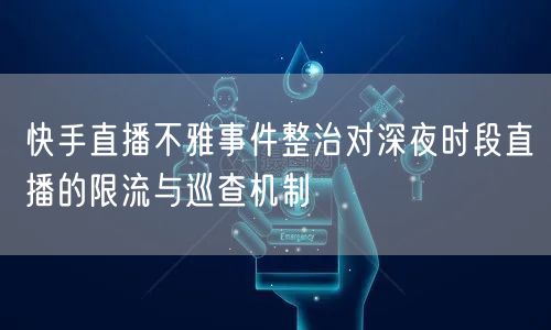 快手直播不雅事件整治对深夜时段直播的限流与巡查机制