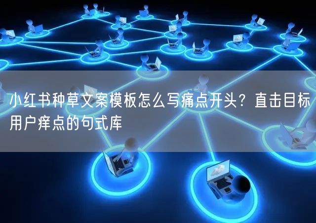 小红书种草文案模板怎么写痛点开头？直击目标用户痒点的句式库