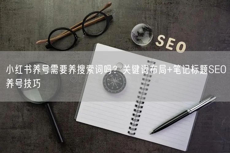 小红书养号需要养搜索词吗？关键词布局+笔记标题SEO养号技巧