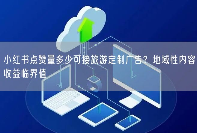 小红书点赞量多少可接旅游定制广告？地域性内容收益临界值