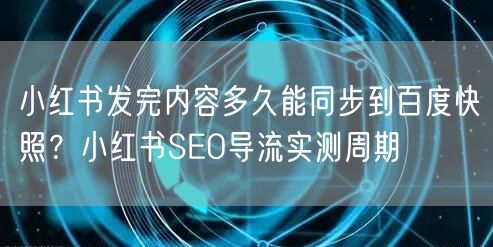 小红书发完内容多久能同步到百度快照？小红书SEO导流实测周期