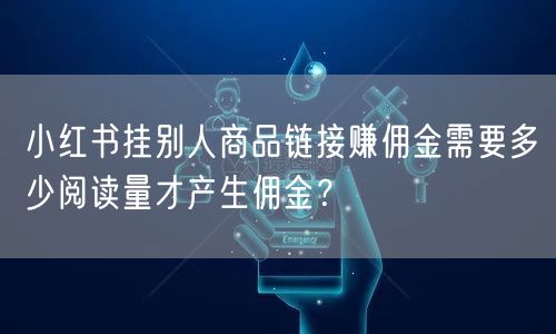 小红书挂别人商品链接赚佣金需要多少阅读量才产生佣金？