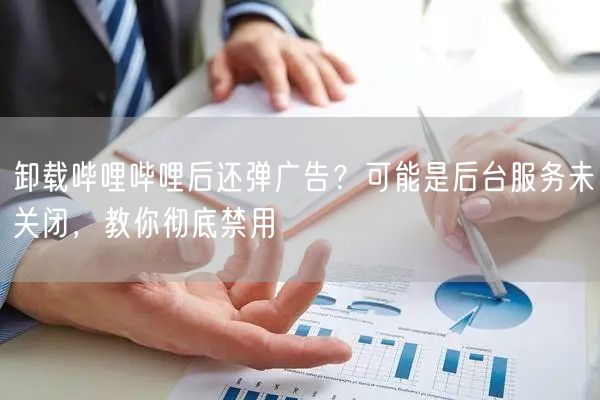 卸载哔哩哔哩后还弹广告？可能是后台服务未关闭，教你彻底禁用