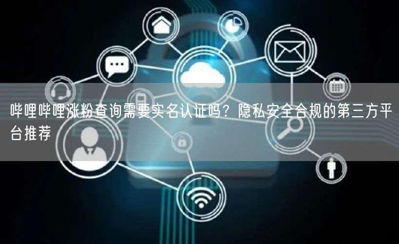 哔哩哔哩涨粉查询需要实名认证吗？隐私安全合规的第三方平台推荐