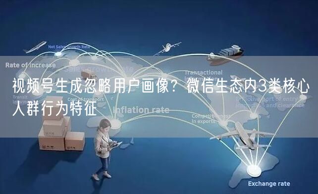 视频号生成忽略用户画像？微信生态内3类核心人群行为特征