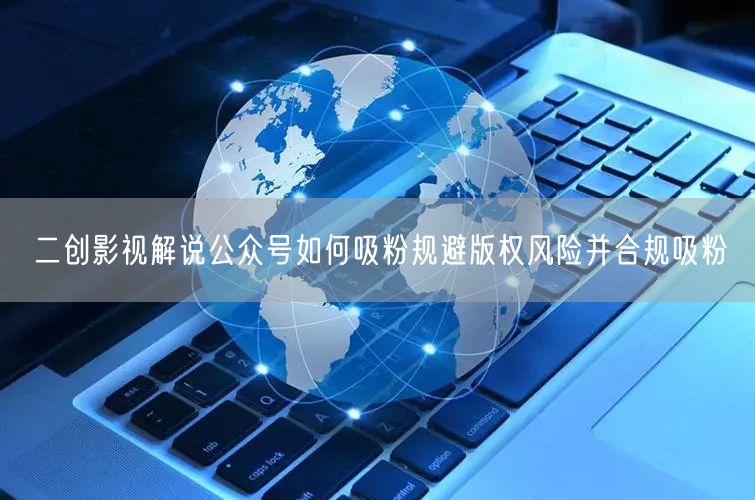 二创影视解说公众号如何吸粉规避版权风险并合规吸粉