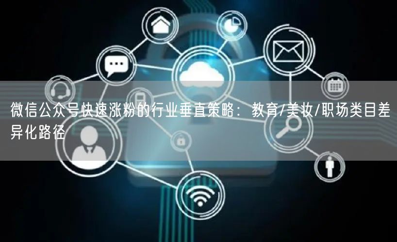 微信公众号快速涨粉的行业垂直策略：教育/美妆/职场类目差异化路径