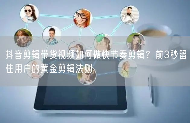 抖音剪辑带货视频如何做快节奏剪辑？前3秒留住用户的黄金剪辑法则