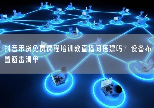 抖音带货免费课程培训教直播间搭建吗？设备布置避雷清单