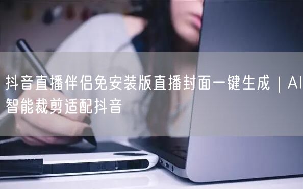 抖音直播伴侣免安装版直播封面一键生成｜AI智能裁剪适配抖音