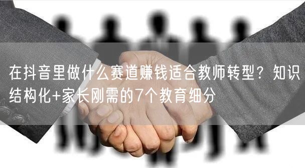 在抖音里做什么赛道赚钱适合教师转型？知识结构化+家长刚需的7个教育细分