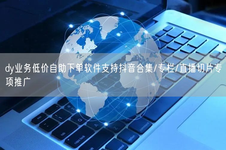 dy业务低价自助下单软件支持抖音合集/专栏/直播切片专项推广