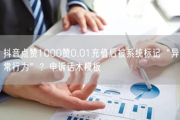 抖音点赞1000赞0.01充值后被系统标记“异常行为”？申诉话术模板