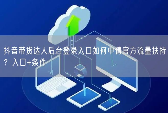 抖音带货达人后台登录入口如何申请官方流量扶持？入口+条件