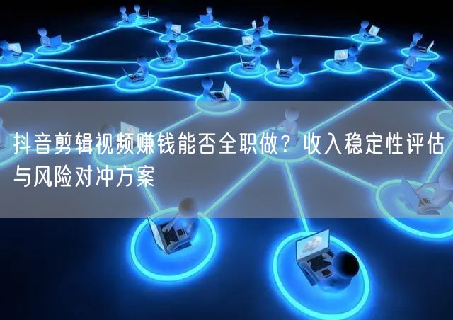 抖音剪辑视频赚钱能否全职做？收入稳定性评估与风险对冲方案