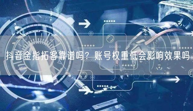 抖音金指拓客靠谱吗？账号权重低会影响效果吗