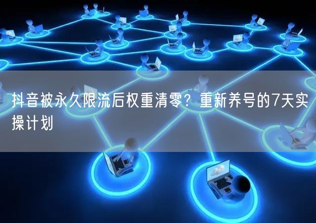 抖音被永久限流后权重清零？重新养号的7天实操计划