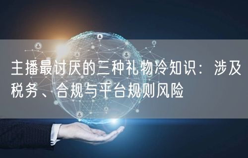 主播最讨厌的三种礼物冷知识：涉及税务、合规与平台规则风险