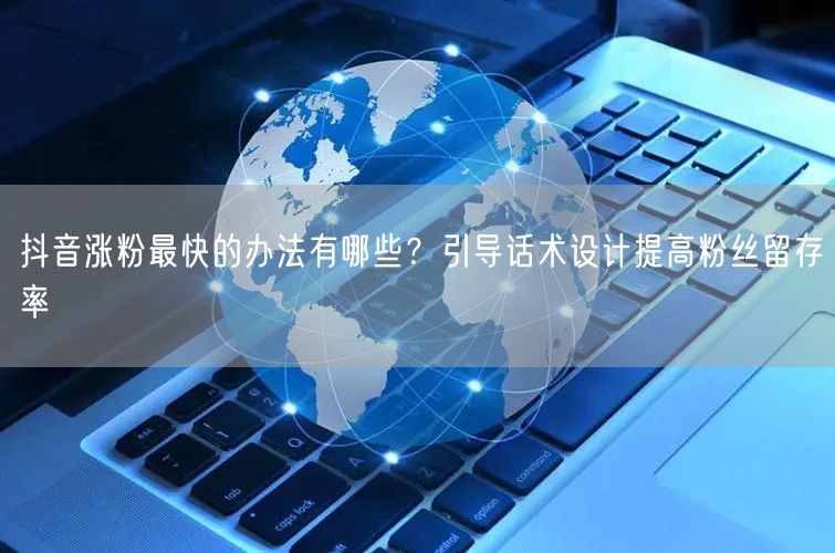 抖音涨粉最快的办法有哪些？引导话术设计提高粉丝留存率