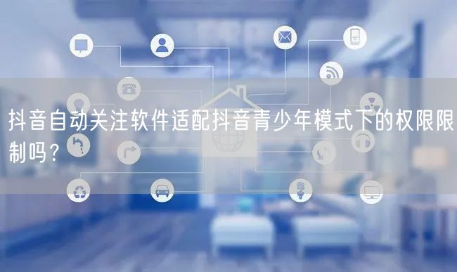 抖音自动关注软件适配抖音青少年模式下的权限限制吗？