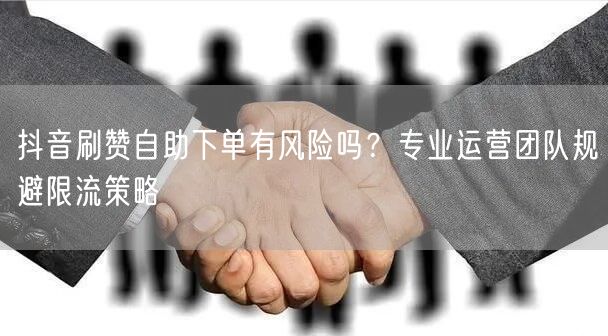 抖音刷赞自助下单有风险吗？专业运营团队规避限流策略
