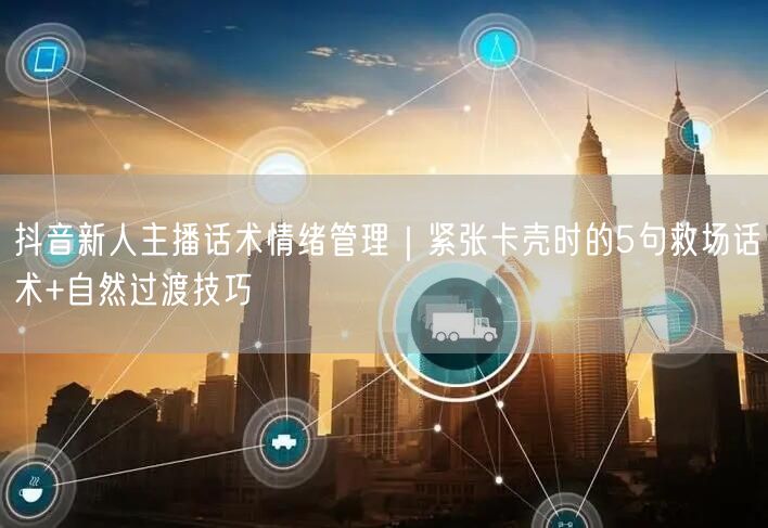 抖音新人主播话术情绪管理｜紧张卡壳时的5句救场话术+自然过渡技巧