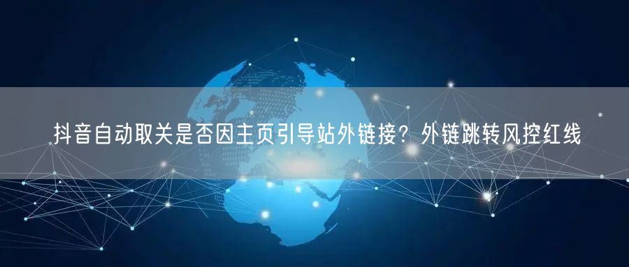 抖音自动取关是否因主页引导站外链接？外链跳转风控红线