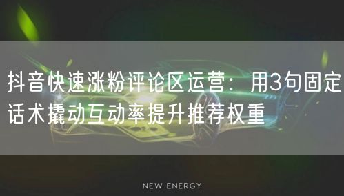 抖音快速涨粉评论区运营：用3句固定话术撬动互动率提升推荐权重