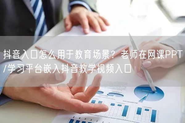抖音入口怎么用于教育场景？老师在网课PPT/学习平台嵌入抖音教学视频入口